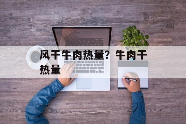 风干牛肉热量?牛肉干热量-第1张图片- 风干牛肉热量?牛肉干热量-第1张图片-