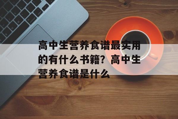 高中生营养食谱最实用的有什么书籍?高中生营养食谱是什么-第1张图片- 高中生营养食谱最实用的有什么书籍?高中生营养食谱是什么-第1张图片-