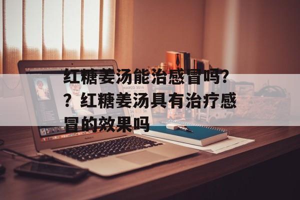 红糖姜汤能治感冒吗？？红糖姜汤具有治疗感冒的效果吗-第1张图片-