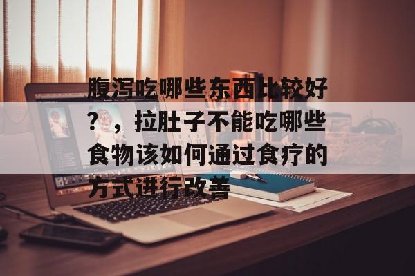 腹泻吃哪些东西比较好?,拉肚子不能吃哪些食物该如何通过食疗的方式进行改善-第1张图片- 腹泻吃哪些东西比较好?,拉肚子不能吃哪些食物该如何通过食疗的方式进行改善-第1张图片-