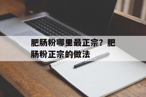 肥肠粉哪里最正宗?肥肠粉正宗的做法-第1张图片- 肥肠粉哪里最正宗?肥肠粉正宗的做法-第1张图片-