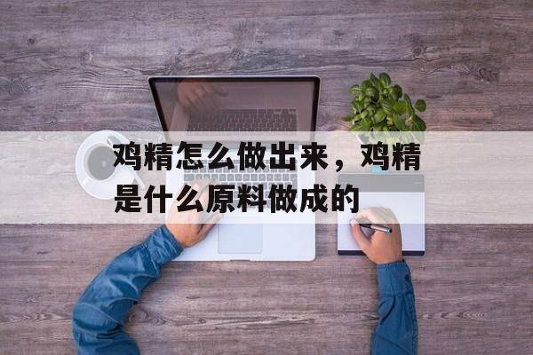 鸡精怎么做出来，鸡精是什么原料做成的-第1张图片-