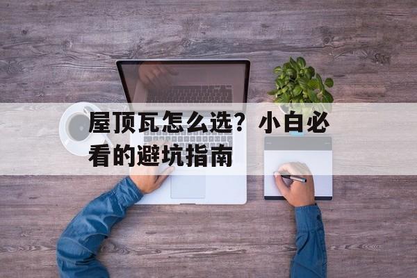 屋顶瓦怎么选?小白必看的避坑指南-第1张图片- 屋顶瓦怎么选?小白必看的避坑指南-第1张图片-