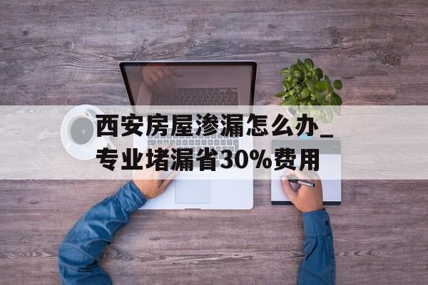 西安房屋渗漏怎么办_专业堵漏省30%费用-第1张图片- 西安房屋渗漏怎么办_专业堵漏省30%费用-第1张图片-