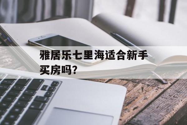 雅居乐七里海适合新手买房吗？-第1张图片-
