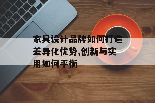 家具设计品牌如何打造差异化优势,创新与实用如何平衡-第1张图片-