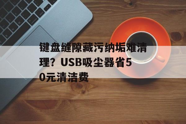 键盘缝隙藏污纳垢难清理?USB吸尘器省50元清洁费-第1张图片- 键盘缝隙藏污纳垢难清理?USB吸尘器省50元清洁费-第1张图片-