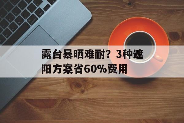 露台暴晒难耐？3种遮阳方案省60%费用-第1张图片-