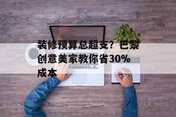 装修预算总超支？巴黎创意美家教你省30%成本-第1张图片-