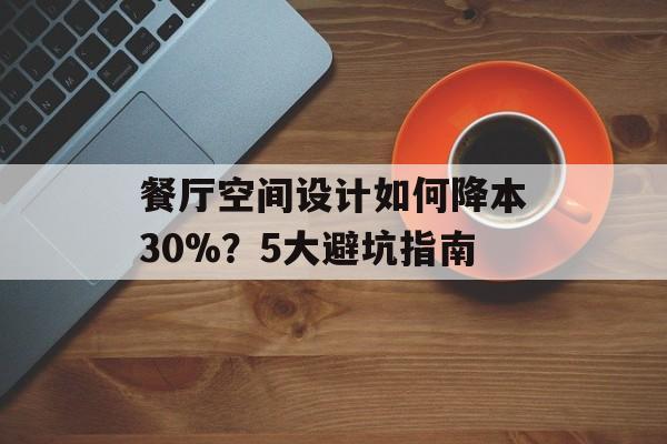 餐厅空间设计如何降本30%？5大避坑指南-第1张图片-