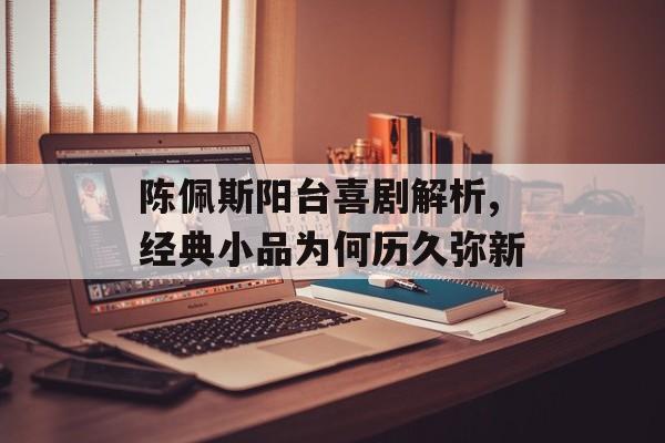 陈佩斯阳台喜剧解析,经典小品为何历久弥新-第1张图片-