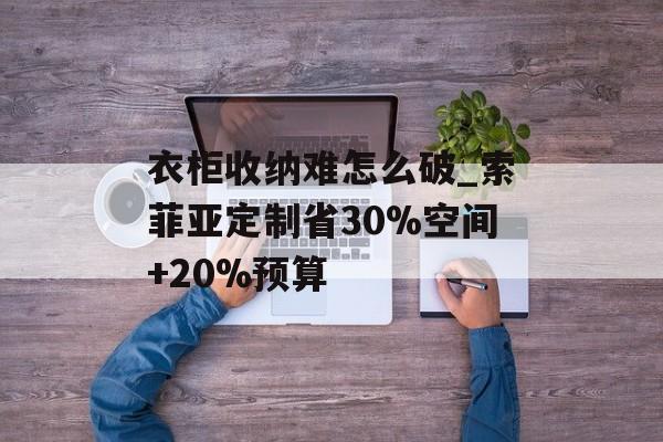 衣柜收纳难怎么破_索菲亚定制省30%空间+20%预算-第1张图片-