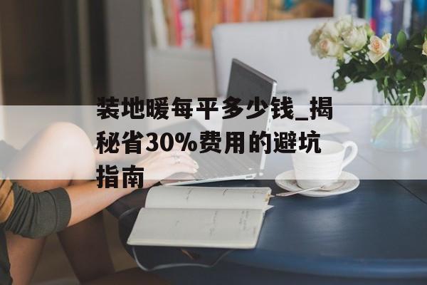 装地暖每平多少钱_揭秘省30%费用的避坑指南-第1张图片-