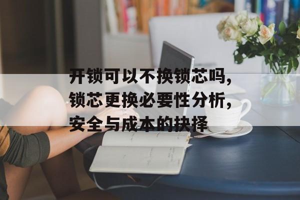 开锁可以不换锁芯吗,锁芯更换必要性分析,安全与成本的抉择-第1张图片- 开锁可以不换锁芯吗,锁芯更换必要性分析,安全与成本的抉择-第1张图片-