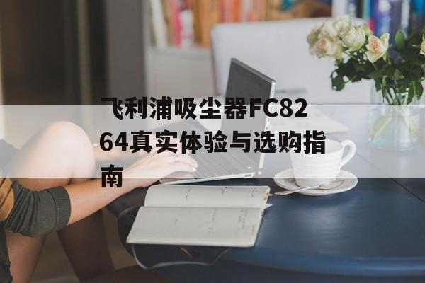 飞利浦吸尘器FC8264真实体验与选购指南-第1张图片-