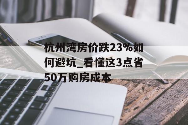 杭州湾房价跌23%如何避坑_看懂这3点省50万购房成本-第1张图片-