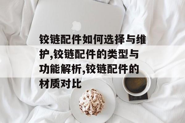 铰链配件如何选择与维护,铰链配件的类型与功能解析,铰链配件的材质对比-第1张图片-