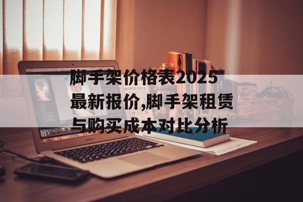 脚手架价格表2025最新报价,脚手架租赁与购买成本对比分析-第1张图片-