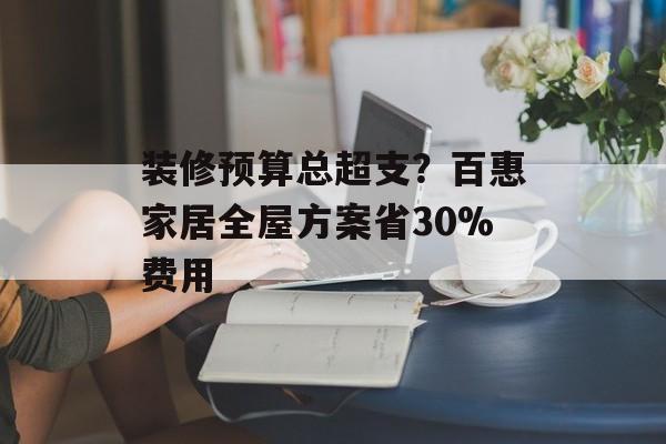 装修预算总超支？百惠家居全屋方案省30%费用-第1张图片-