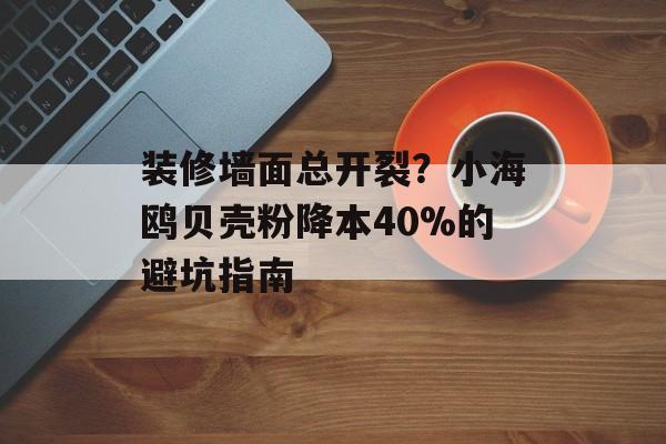 装修墙面总开裂？小海鸥贝壳粉降本40%的避坑指南-第1张图片-