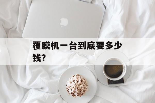覆膜机一台到底要多少钱?-第1张图片- 覆膜机一台到底要多少钱?-第1张图片-