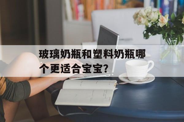 玻璃奶瓶和塑料奶瓶哪个更适合宝宝？-第1张图片-