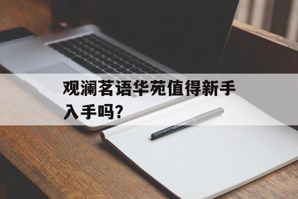 观澜茗语华苑值得新手入手吗？-第1张图片-