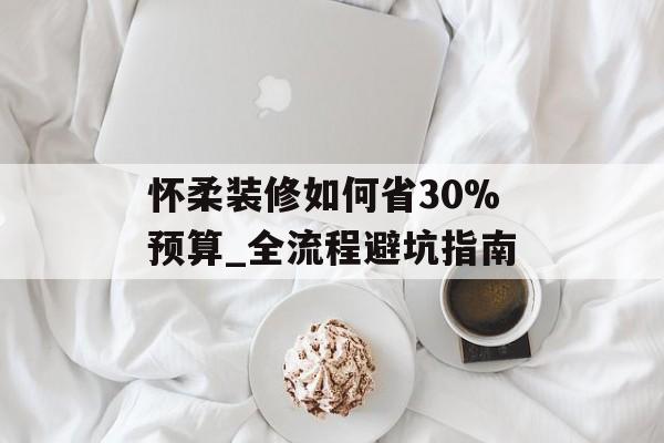 怀柔装修如何省30%预算_全流程避坑指南-第1张图片- 怀柔装修如何省30%预算_全流程避坑指南-第1张图片-