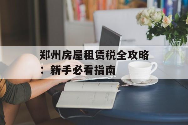 郑州房屋租赁税全攻略：新手必看指南-第1张图片-