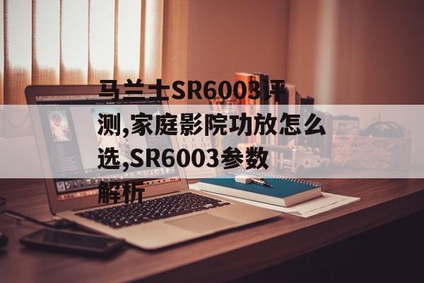 马兰士SR6003评测,家庭影院功放怎么选,SR6003参数解析-第1张图片-