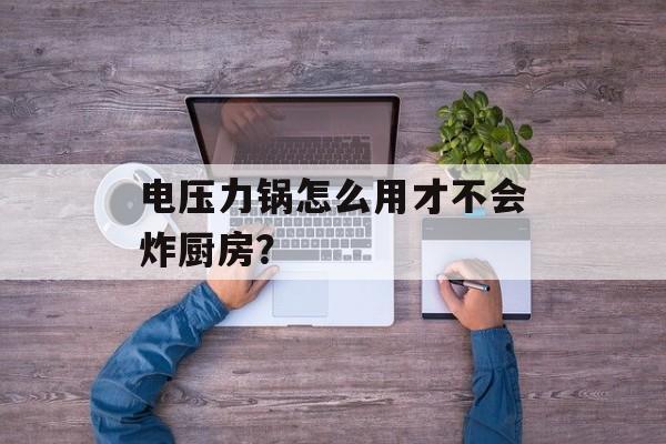 电压力锅怎么用才不会炸厨房？-第1张图片-