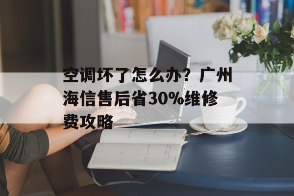 空调坏了怎么办？广州海信售后省30%维修费攻略-第1张图片-