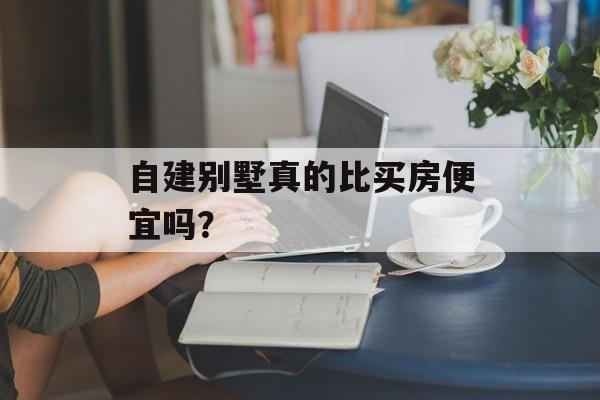 自建别墅真的比买房便宜吗？-第1张图片-