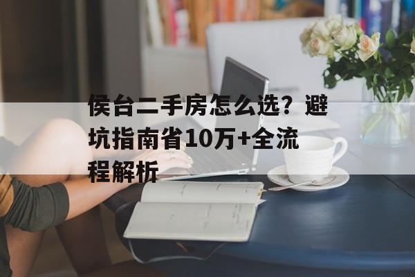侯台二手房怎么选？避坑指南省10万+全流程解析-第1张图片-