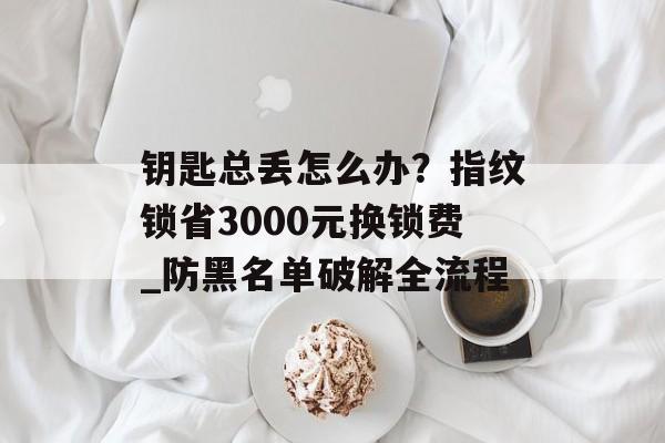 钥匙总丢怎么办？指纹锁省3000元换锁费_防黑名单破解全流程-第1张图片-