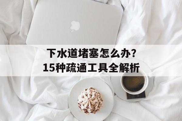  下水道堵塞怎么办？15种疏通工具全解析-第1张图片-