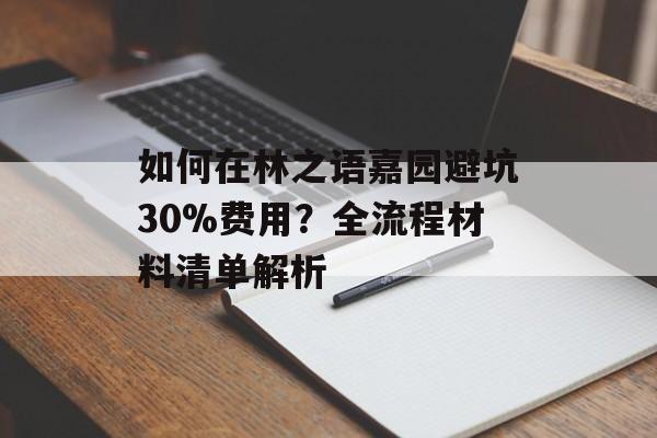如何在林之语嘉园避坑30%费用？全流程材料清单解析-第1张图片-
