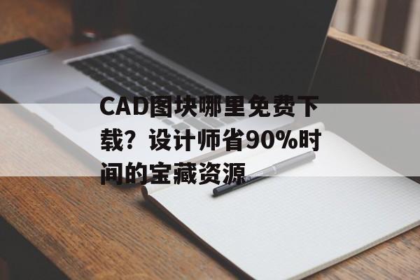 CAD图块哪里免费下载？设计师省90%时间的宝藏资源-第1张图片-