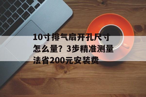 10寸排气扇开孔尺寸怎么量？3步精准测量法省200元安装费-第1张图片-