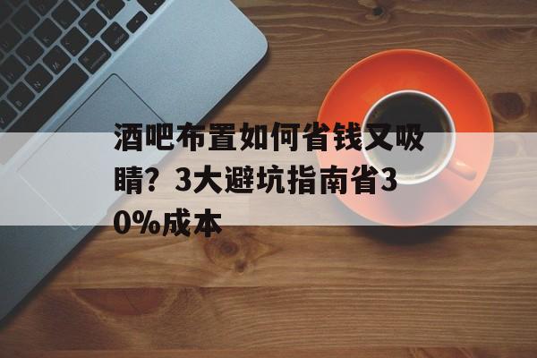酒吧布置如何省钱又吸睛？3大避坑指南省30%成本-第1张图片-