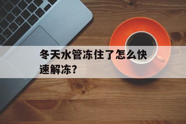冬天水管冻住了怎么快速解冻？-第1张图片-
