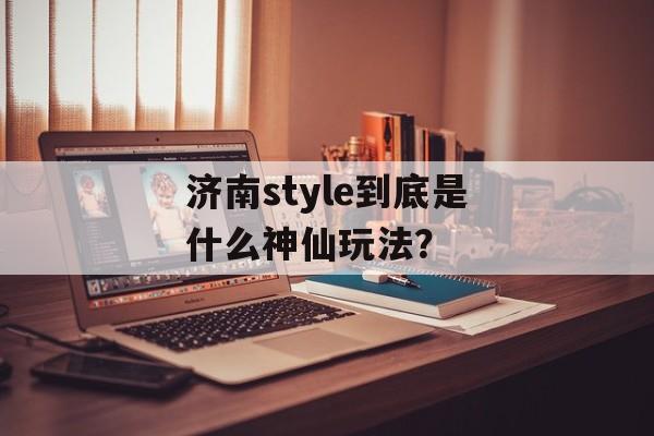 济南style到底是什么神仙玩法?-第1张图片- 济南style到底是什么神仙玩法?-第1张图片-