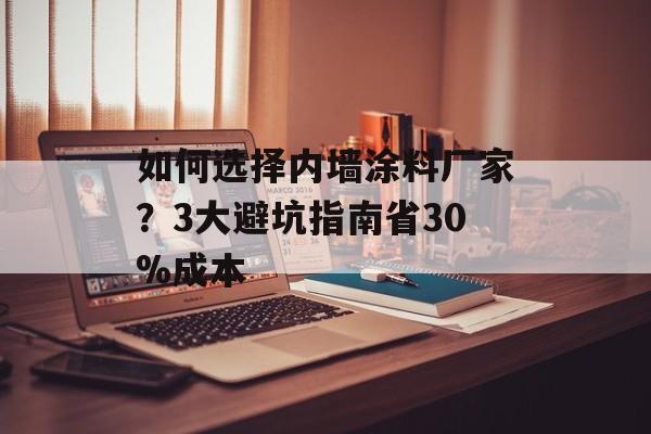 如何选择内墙涂料厂家？3大避坑指南省30%成本-第1张图片-