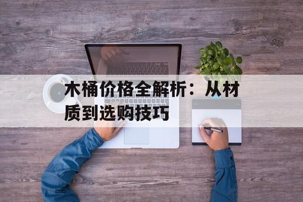 木桶价格全解析：从材质到选购技巧-第1张图片-