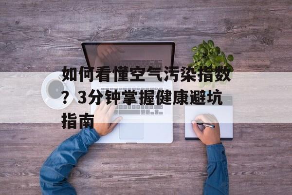 如何看懂空气污染指数？3分钟掌握健康避坑指南-第1张图片-