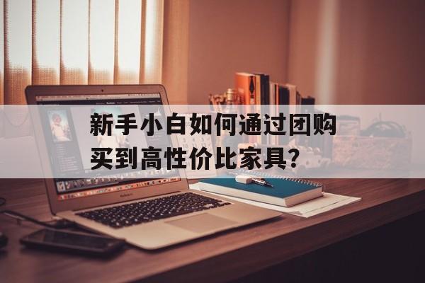 新手小白如何通过团购买到高性价比家具？-第1张图片-