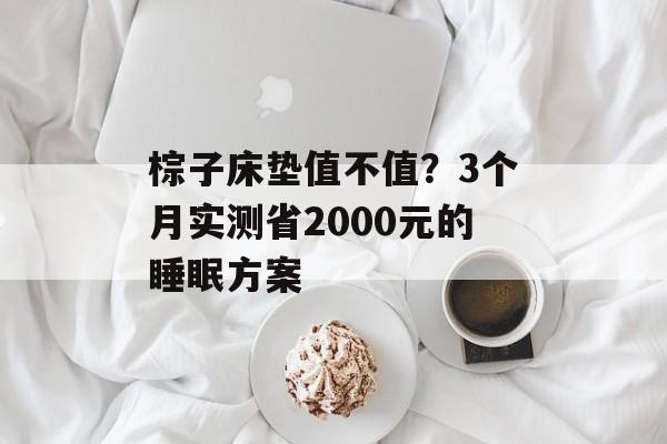 棕子床垫值不值？3个月实测省2000元的睡眠方案-第1张图片-