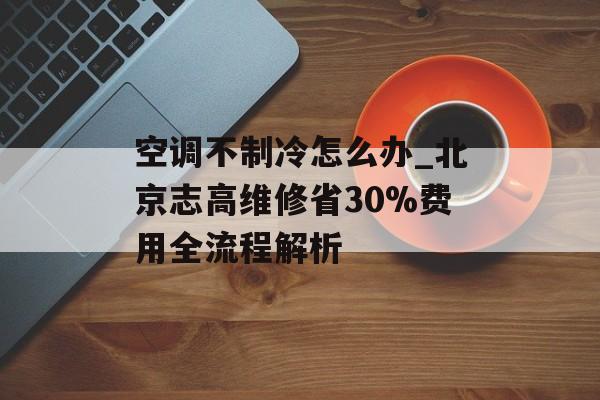 空调不制冷怎么办_北京志高维修省30%费用全流程解析-第1张图片-
