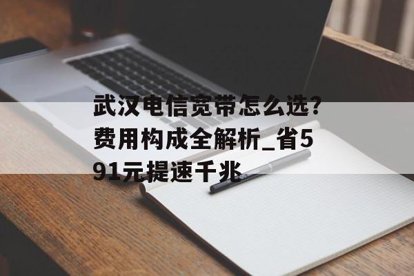 武汉电信宽带怎么选？费用构成全解析_省591元提速千兆-第1张图片-