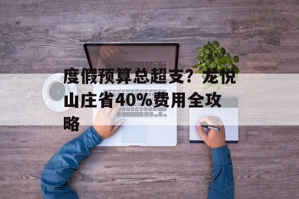 度假预算总超支?龙悦山庄省40%费用全攻略-第1张图片- 度假预算总超支?龙悦山庄省40%费用全攻略-第1张图片-